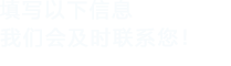 填寫(xiě)以下信息，我們會(huì)及時(shí)聯(lián)系您！